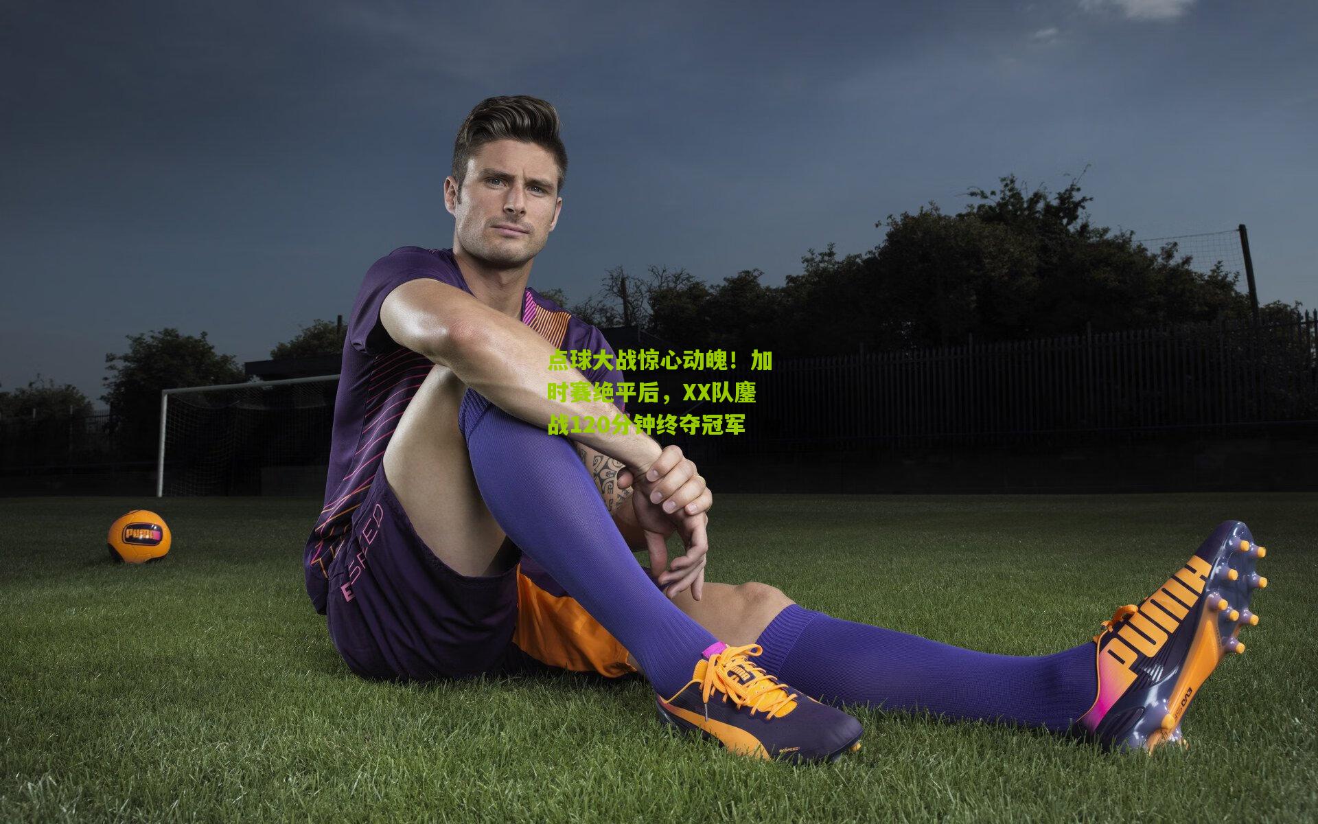 点球大战惊心动魄!加时赛绝平后,XX队鏖战120分钟终夺冠军