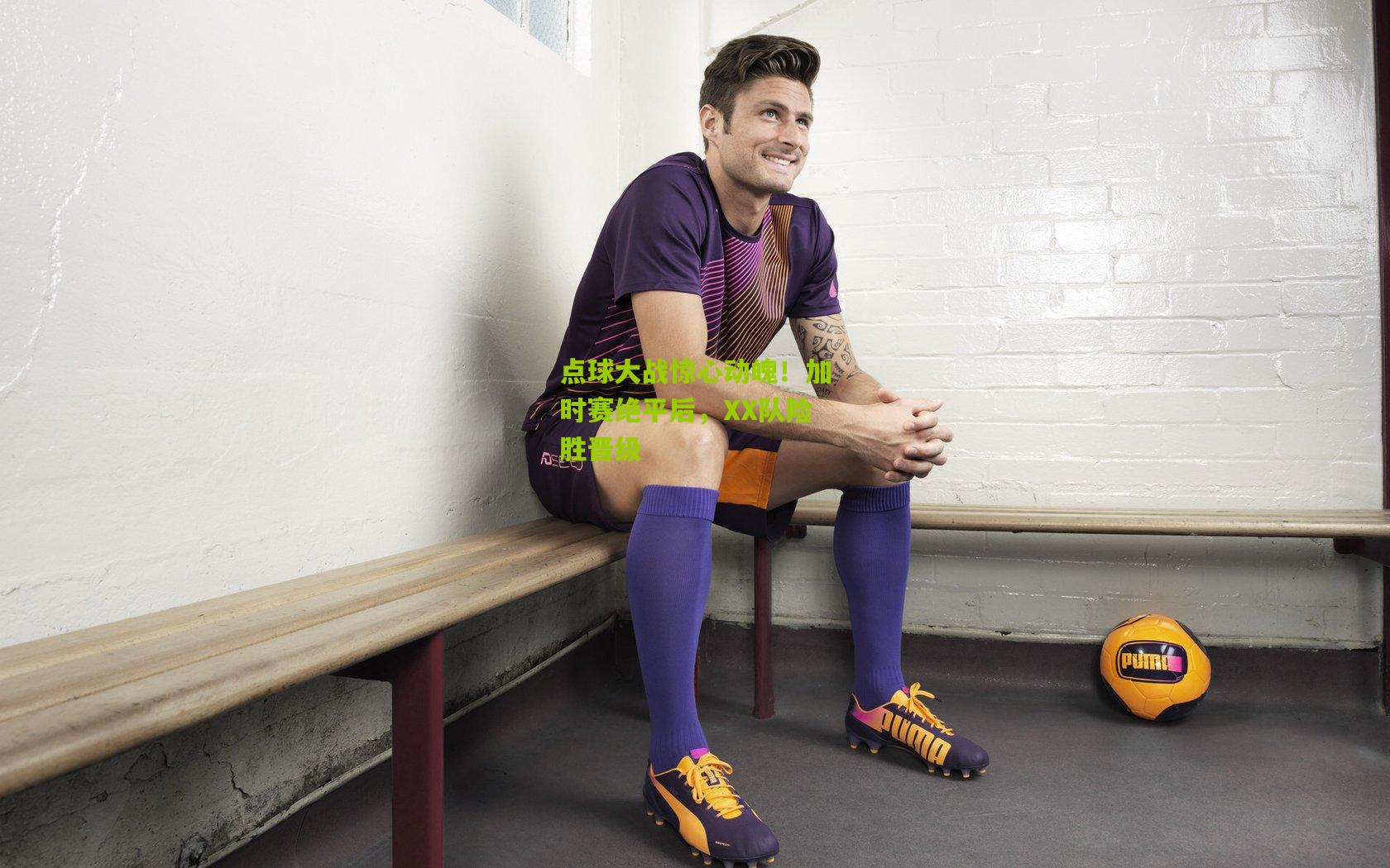 点球大战惊心动魄!加时赛绝平后,XX队险胜晋级