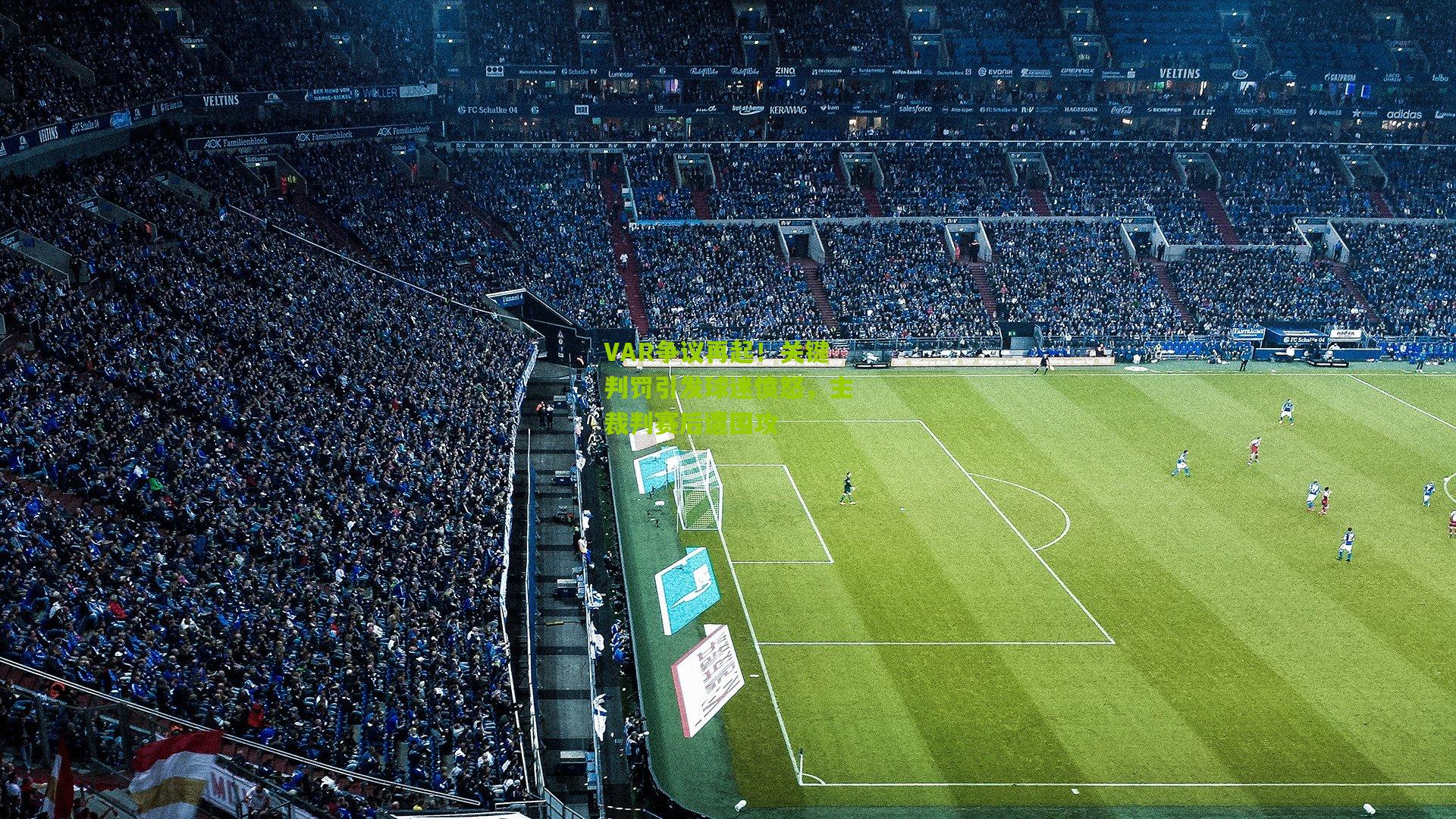 VAR争议再起！关键判罚引发球迷愤怒，主裁判赛后遭围攻